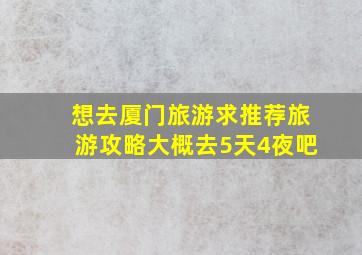 想去厦门旅游,求推荐旅游攻略,大概去5天4夜吧