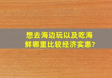 想去海边玩以及吃海鲜哪里比较经济实惠?