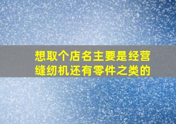 想取个店名主要是经营缝纫机还有零件之类的