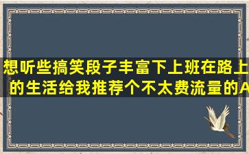 想听些搞笑段子,丰富下上班在路上的生活,给我推荐个不太费流量的APP