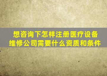 想咨询下。怎样注册医疗设备维修公司需要什么资质和条件