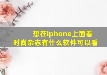 想在iphone上面看时尚杂志,有什么软件可以看