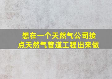 想在一个天然气公司接点天然气管道工程出来做