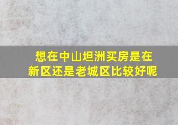 想在中山坦洲买房,是在新区还是老城区比较好呢