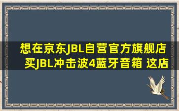 想在京东JBL自营官方旗舰店 买JBL冲击波4蓝牙音箱 这店会卖到假货...