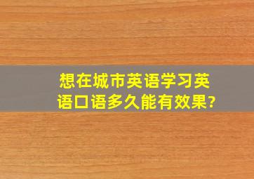 想在城市英语学习英语口语,多久能有效果?