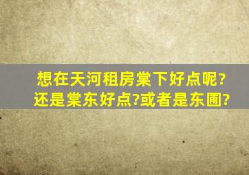 想在天河租房,棠下好点呢?还是棠东好点?或者是东圃?