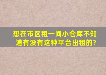 想在市区租一间小仓库,不知道有没有这种平台出租的?