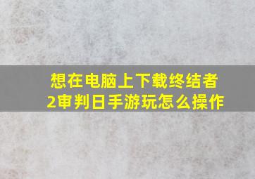 想在电脑上下载终结者2审判日手游玩,怎么操作