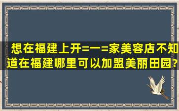 想在福建上开=一=家美容店,不知道在福建哪里可以加盟美丽田园?