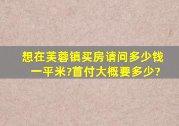 想在芙蓉镇买房。请问多少钱一平米?首付大概要多少?