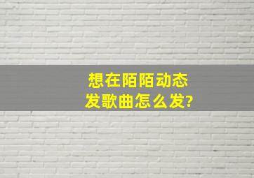 想在陌陌动态发歌曲怎么发?