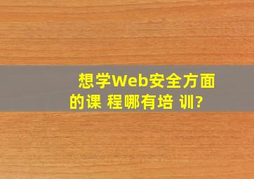 想学Web安全方面的课 程,哪有培 训?