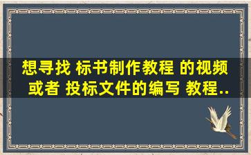 想寻找 《标书制作教程》 的视频 ,或者 《投标文件的编写》 教程。...