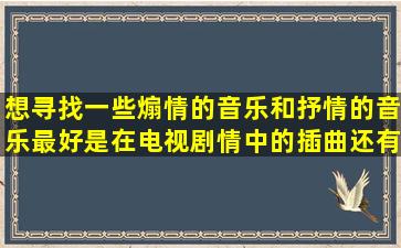 想寻找一些煽情的音乐和抒情的音乐最好是在电视剧情中的插曲,还有...