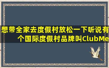 想带全家去度假村放松一下听说有个国际度假村品牌叫ClubMed有谁...