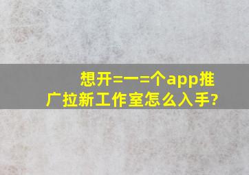 想开=一=个app推广拉新工作室怎么入手?