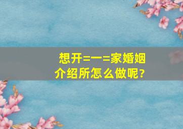 想开=一=家婚姻介绍所,怎么做呢?