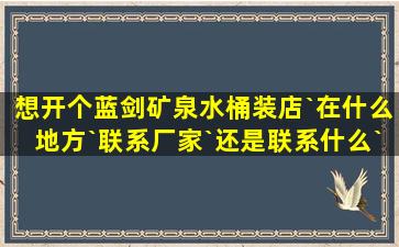 想开个蓝剑矿泉水桶装店`在什么地方`联系厂家`还是联系什么``我一点...