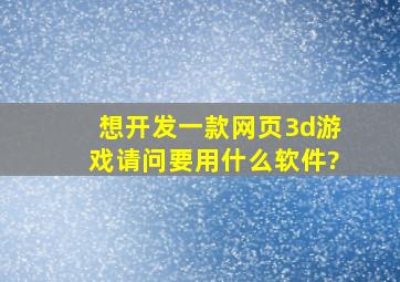 想开发一款网页3d游戏,请问要用什么软件?