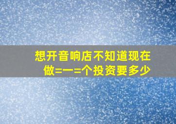 想开音响店,不知道现在做=一=个投资要多少