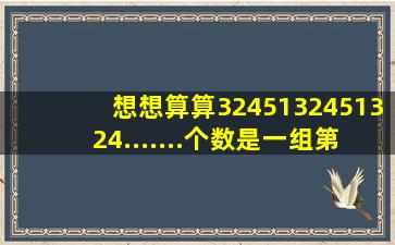 想想算算。3245132451324.......()个数是一组,第23个数是(),算式: 这23