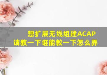 想扩展无线,组建AC,AP请教一下,谁能教一下怎么弄