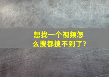 想找一个视频,怎么搜都搜不到了?