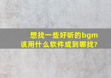 想找一些好听的bgm该用什么软件或到哪找?