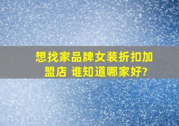 想找家品牌女装折扣加盟店 谁知道哪家好?