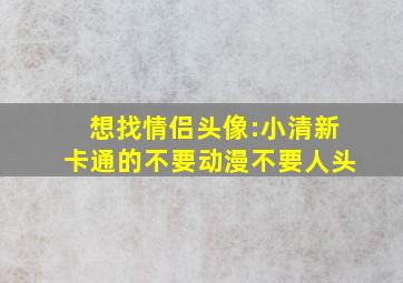 想找情侣头像:小清新卡通的,不要动漫不要人头