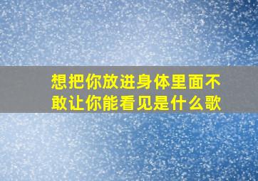 想把你放进身体里面不敢让你能看见是什么歌