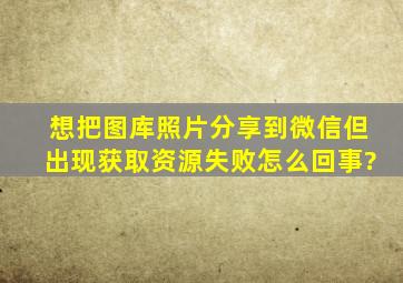 想把图库照片分享到微信但出现获取资源失败怎么回事?