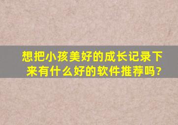 想把小孩美好的成长记录下来,有什么好的软件推荐吗?