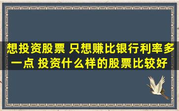 想投资股票 只想赚比银行利率多一点 投资什么样的股票比较好 还有...