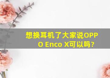 想换耳机了,大家说,OPPO Enco X可以吗?