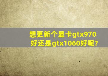想更新个显卡,gtx970好还是gtx1060好呢?