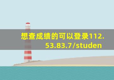 想查成绩的可以登录112.53.83.7/studen