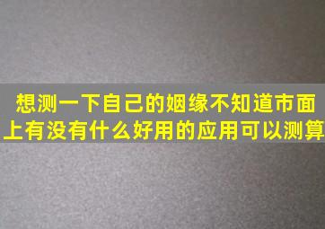 想测一下自己的姻缘不知道市面上有没有什么好用的应用可以测算