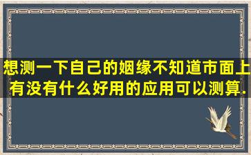 想测一下自己的姻缘不知道市面上有没有什么好用的应用可以测算...