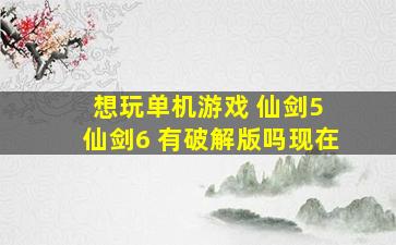 想玩单机游戏 仙剑5 仙剑6 有破解版吗现在