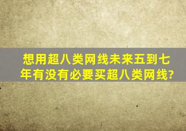 想用超八类网线未来五到七年有没有必要买超八类网线?