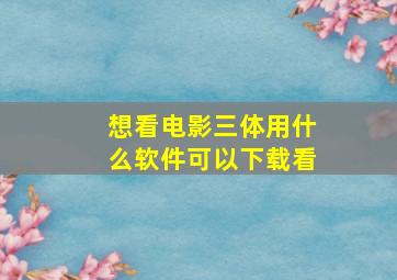 想看电影三体用什么软件可以下载看