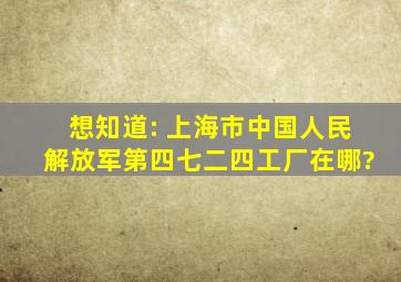 想知道: 上海市中国人民解放军第四七二四工厂在哪?