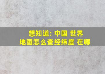 想知道: 中国 世界地图怎么查经纬度 在哪