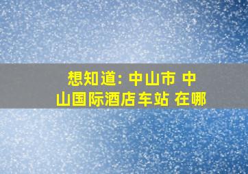 想知道: 中山市 中山国际酒店车站 在哪