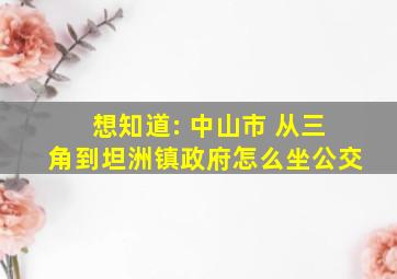 想知道: 中山市 从三角到坦洲镇政府怎么坐公交