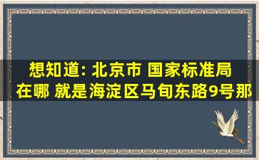 想知道: 北京市 国家标准局 在哪 就是海淀区马旬东路9号那个 怎么坐...