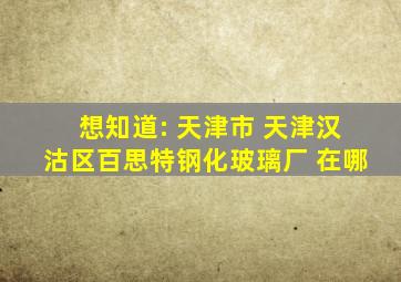 想知道: 天津市 天津汉沽区百思特钢化玻璃厂 在哪