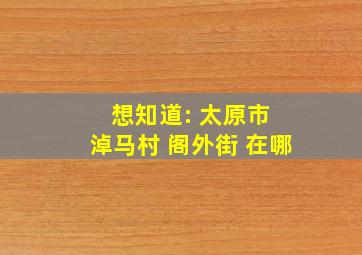 想知道: 太原市 淖马村 阁外街 在哪